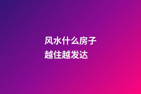 风水什么房子越住越发达