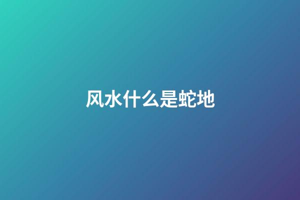 风水什么是蛇地