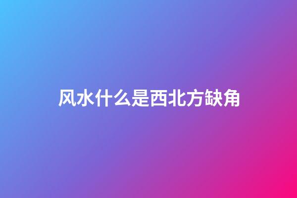 风水什么是西北方缺角