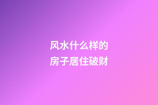 风水什么样的房子居住破财
