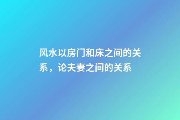 风水以房门和床之间的关系，论夫妻之间的关系