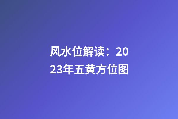 风水位解读：2023年五黄方位图