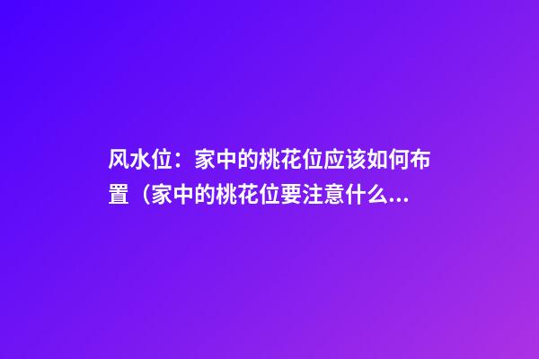 风水位：家中的桃花位应该如何布置（家中的桃花位要注意什么风水布局）