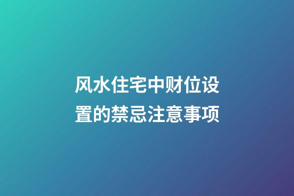 风水住宅中财位设置的禁忌注意事项
