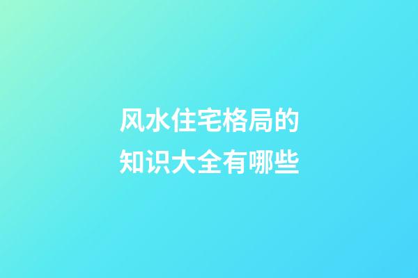 风水住宅格局的知识大全有哪些