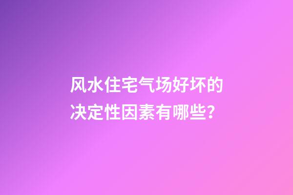 风水住宅气场好坏的决定性因素有哪些？