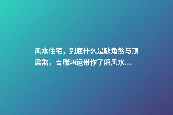 风水住宅，到底什么是缺角煞与顶梁煞，吉瑞鸿运带你了解风水形煞