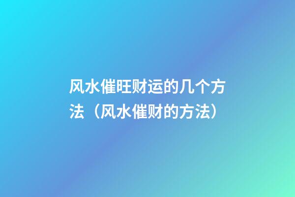 风水催旺财运的几个方法（风水催财的方法）