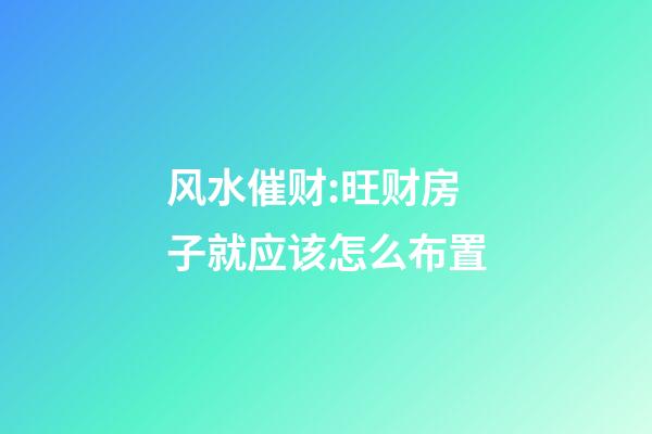 风水催财:旺财房子就应该怎么布置