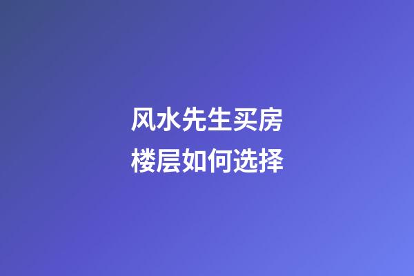 风水先生买房楼层如何选择