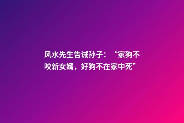 风水先生告诫孙子：“家狗不咬新女婿，好狗不在家中死”