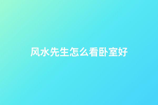 风水先生怎么看卧室好