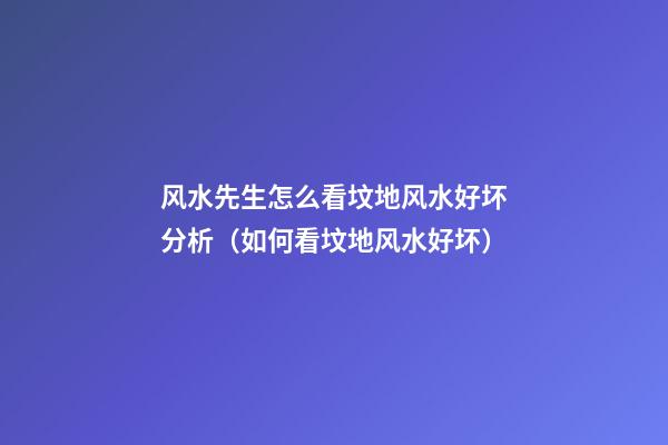 风水先生怎么看坟地风水好坏分析（如何看坟地风水好坏）