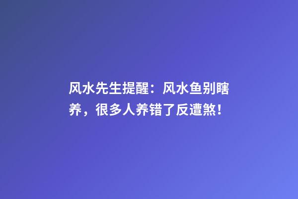 风水先生提醒：风水鱼别瞎养，很多人养错了反遭煞！
