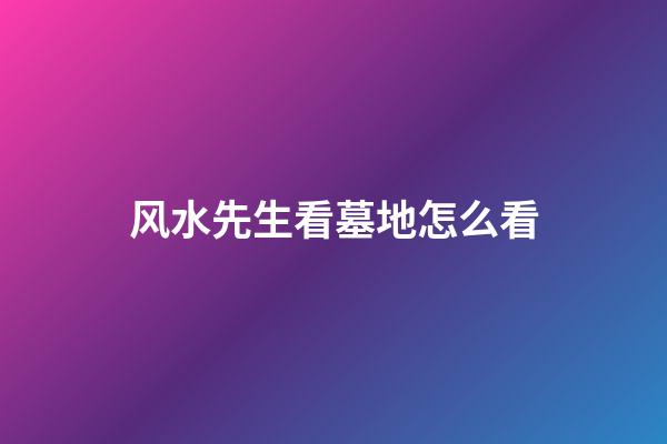 风水先生看墓地怎么看