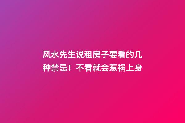 风水先生说租房子要看的几种禁忌！不看就会惹祸上身