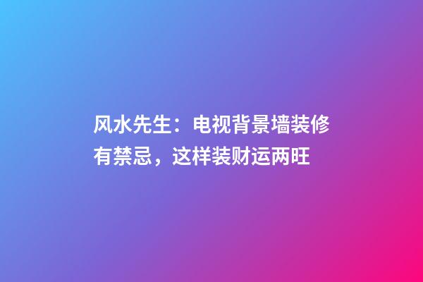 风水先生：电视背景墙装修有禁忌，这样装财运两旺