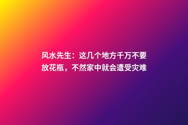 风水先生：这几个地方千万不要放花瓶，不然家中就会遭受灾难