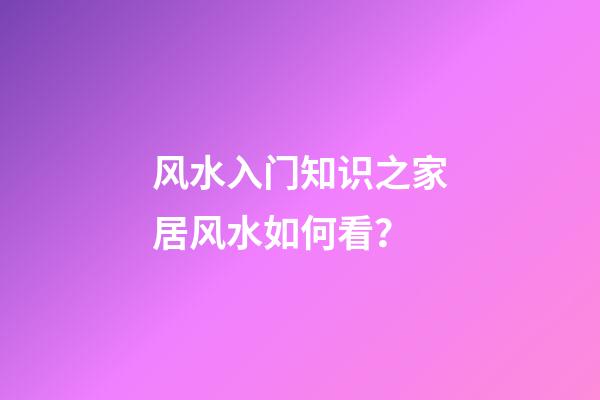 风水入门知识之家居风水如何看？