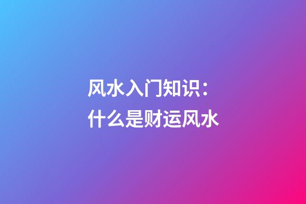 风水入门知识：什么是财运风水