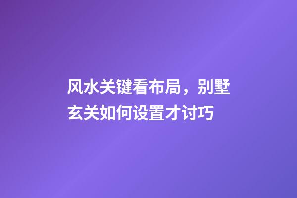 风水关键看布局，别墅玄关如何设置才讨巧