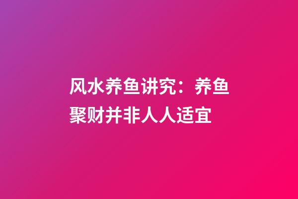 风水养鱼讲究：养鱼聚财并非人人适宜