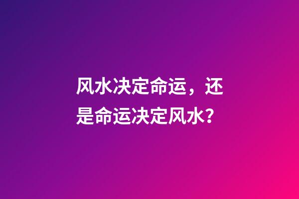 风水决定命运，还是命运决定风水？