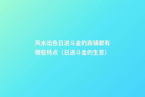 风水出色日进斗金的商铺都有哪些特点（日进斗金的生意）