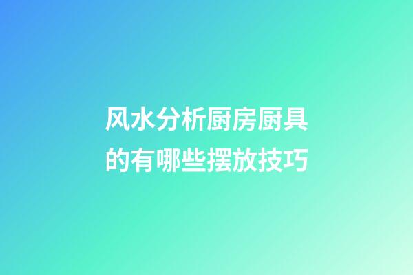 风水分析厨房厨具的有哪些摆放技巧