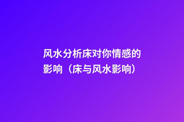 风水分析床对你情感的影响（床与风水影响）