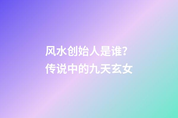 风水创始人是谁？传说中的九天玄女
