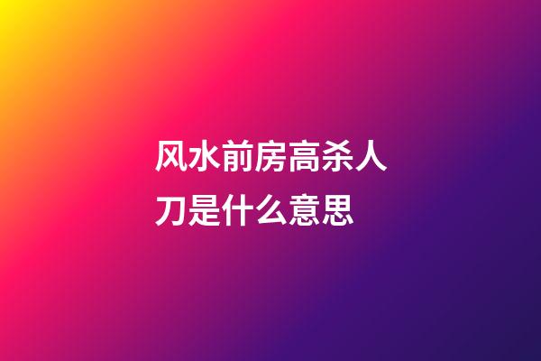 风水前房高杀人刀是什么意思