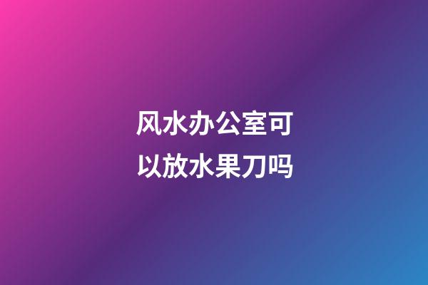 风水办公室可以放水果刀吗
