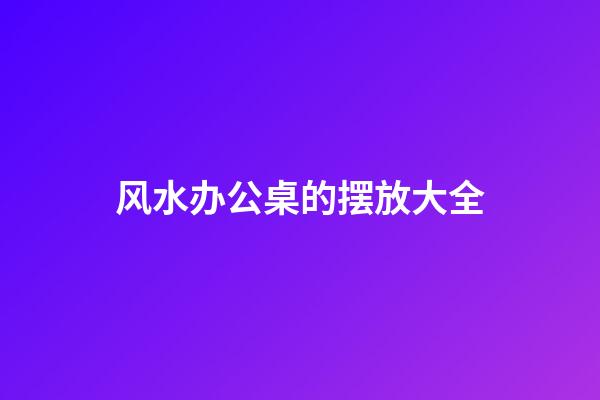 风水办公桌的摆放大全