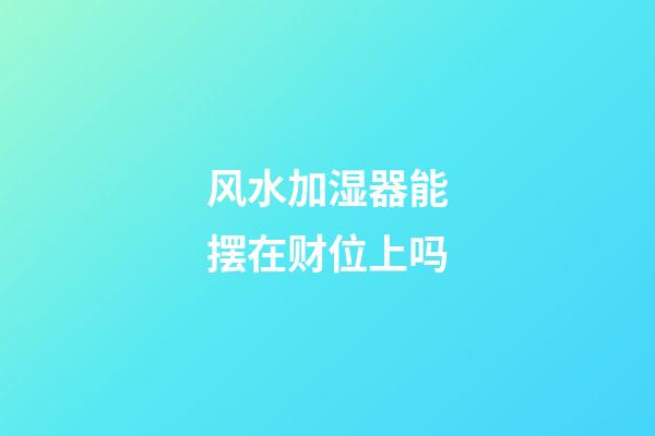 风水加湿器能摆在财位上吗