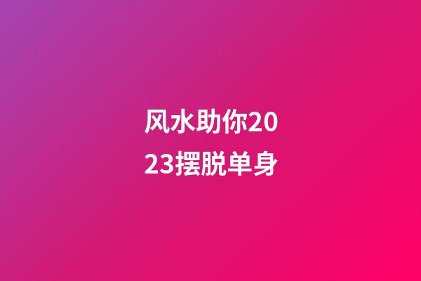 风水助你2023摆脱单身