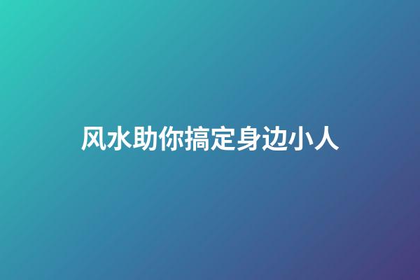 风水助你搞定身边小人