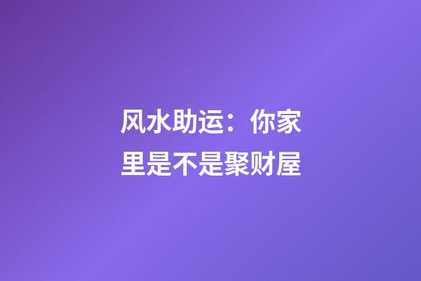 风水助运：你家里是不是聚财屋