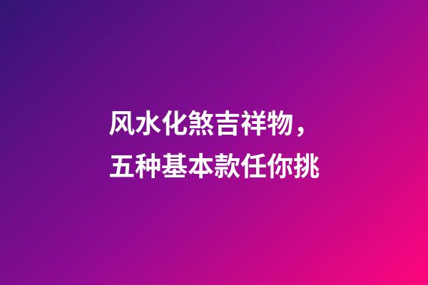 风水化煞吉祥物，五种基本款任你挑