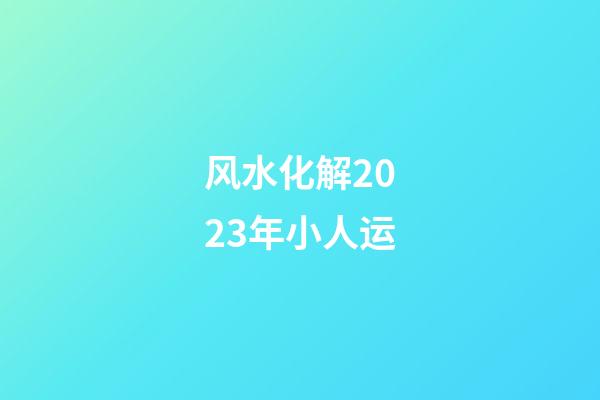 风水化解2023年小人运