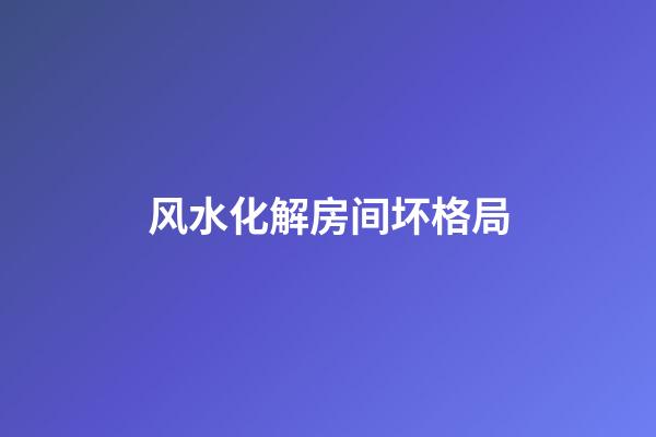 风水化解房间坏格局