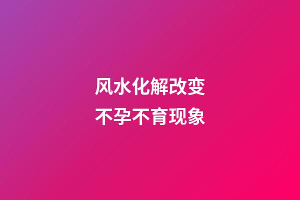 风水化解改变不孕不育现象