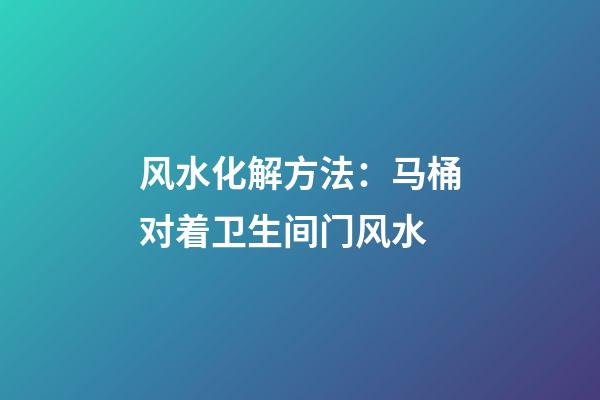 风水化解方法：马桶对着卫生间门风水