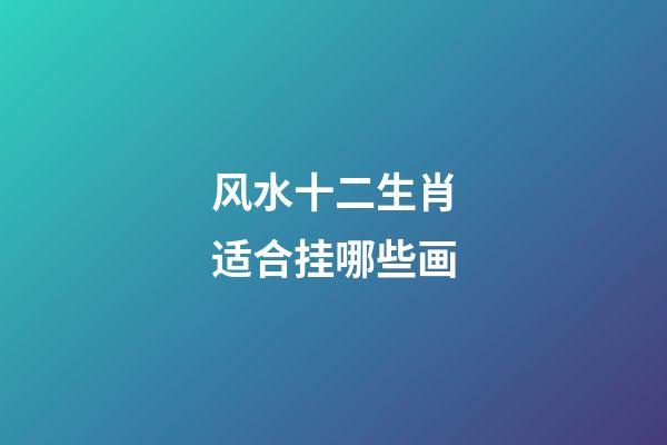 风水十二生肖适合挂哪些画