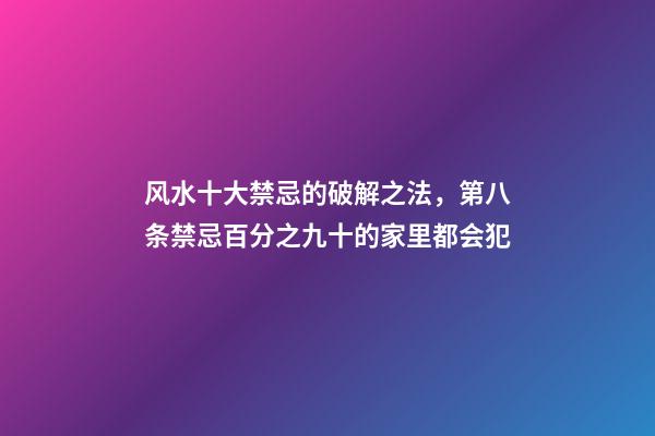 风水十大禁忌的破解之法，第八条禁忌百分之九十的家里都会犯