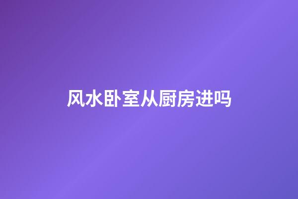 风水卧室从厨房进吗