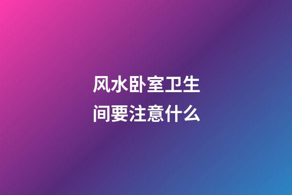 风水卧室卫生间要注意什么