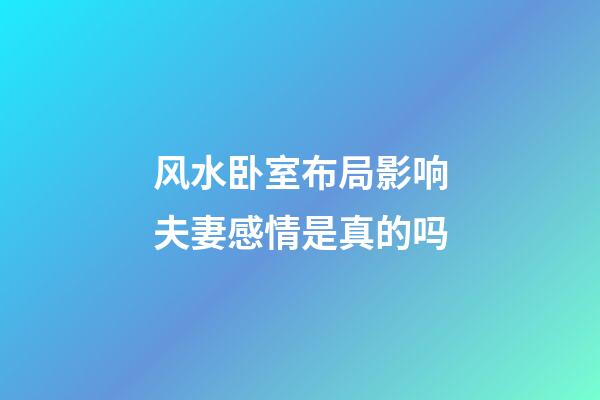 风水卧室布局影响夫妻感情是真的吗