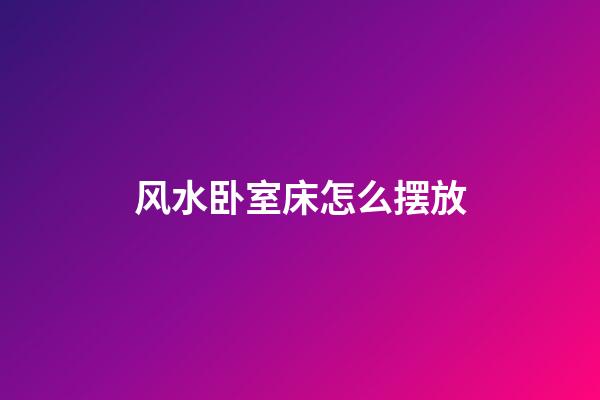 风水卧室床怎么摆放