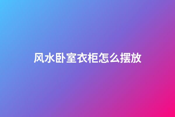 风水卧室衣柜怎么摆放